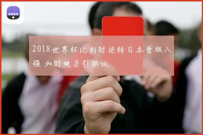 2018世界杯比利时逆转日本晋级八强 加时绝杀引热议