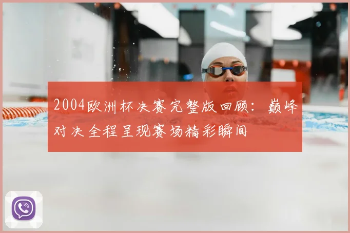 2004欧洲杯决赛完整版回顾:巅峰对决全程呈现赛场精彩瞬间