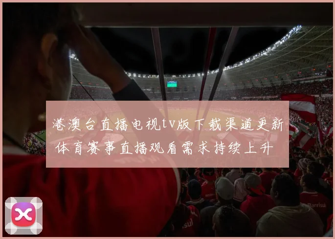 港澳台直播电视tv版下载渠道更新 体育赛事直播观看需求持续上升