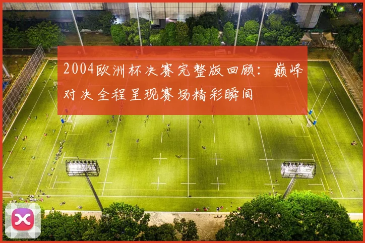 2004欧洲杯决赛完整版回顾:巅峰对决全程呈现赛场精彩瞬间
