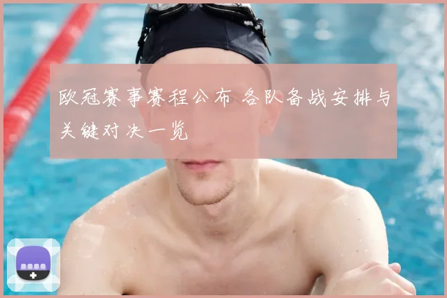 欧冠赛事赛程公布 各队备战安排与关键对决一览