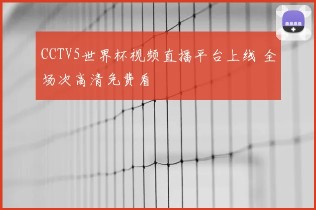 CCTV5世界杯视频直播平台上线 全场次高清免费看