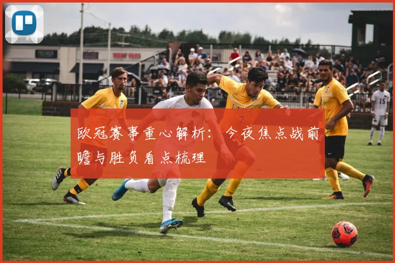 欧冠赛事重心解析：今夜焦点战前瞻与胜负看点梳理
