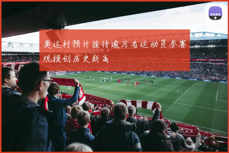 奥运村预计接待逾万名运动员参赛规模创历史新高