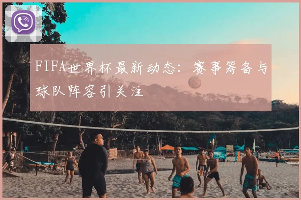 FIFA世界杯最新动态:赛事筹备与球队阵容引关注