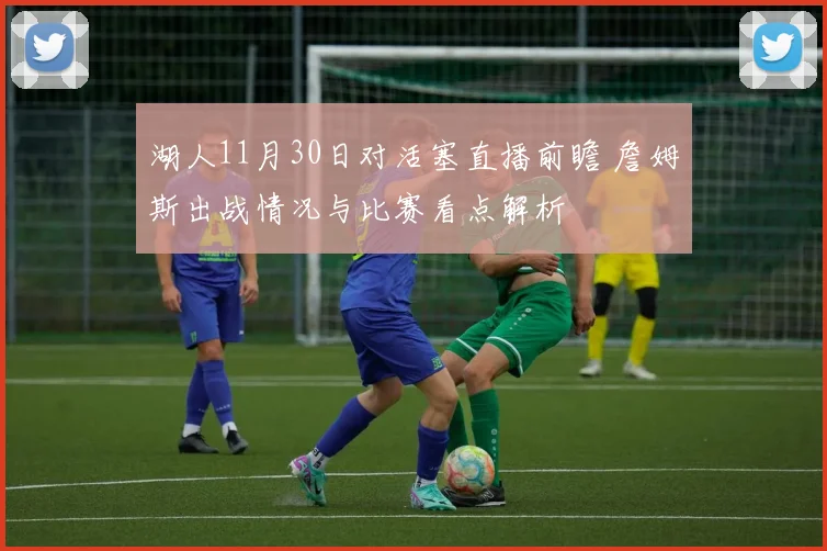 湖人11月30日对活塞直播前瞻 詹姆斯出战情况与比赛看点解析
