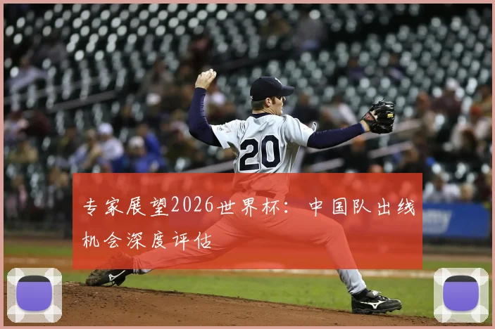 专家展望2026世界杯：中国队出线机会深度评估