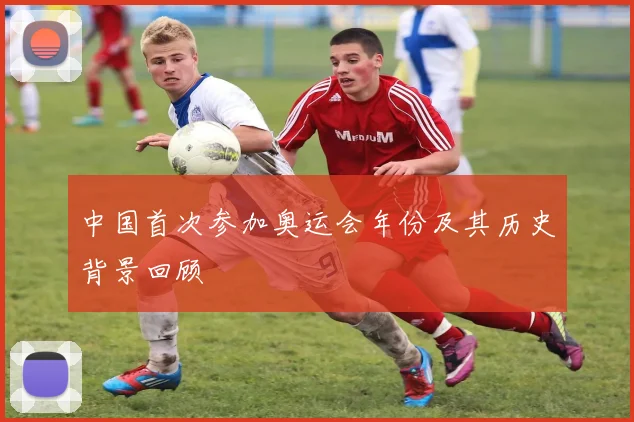 中国首次参加奥运会年份及其历史背景回顾