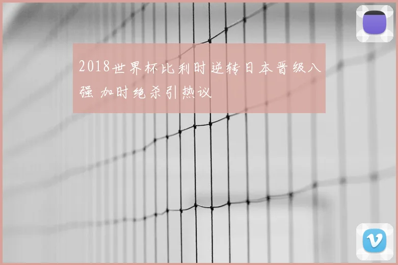 2018世界杯比利时逆转日本晋级八强 加时绝杀引热议