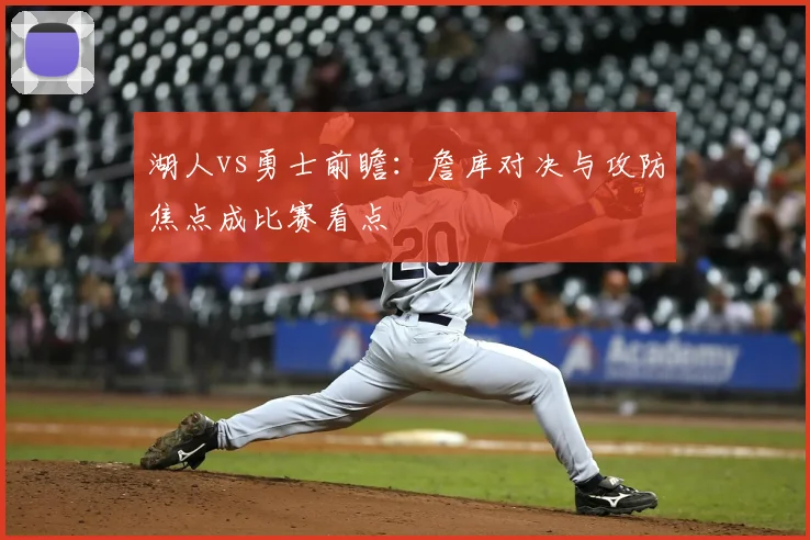 湖人vs勇士前瞻：詹库对决与攻防焦点成比赛看点