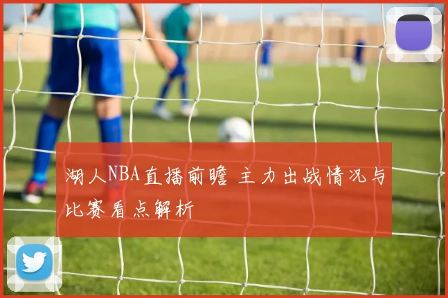 湖人NBA直播前瞻 主力出战情况与比赛看点解析