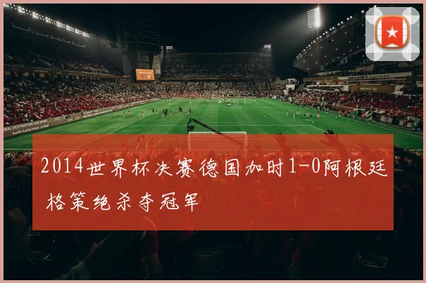 2014世界杯决赛德国加时1-0阿根廷 格策绝杀夺冠军