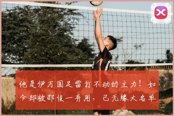 他是伊万国足雷打不动的主力！如今却被邵佳一弃用，已无缘大名单
