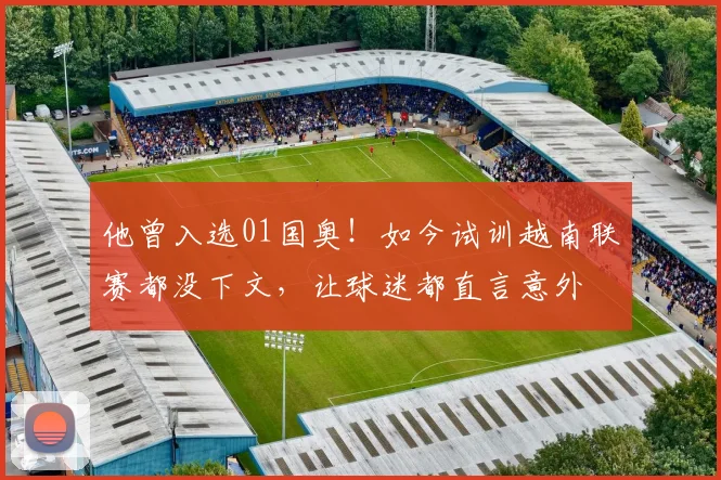 他曾入选01国奥！如今试训越南联赛都没下文，让球迷都直言意外