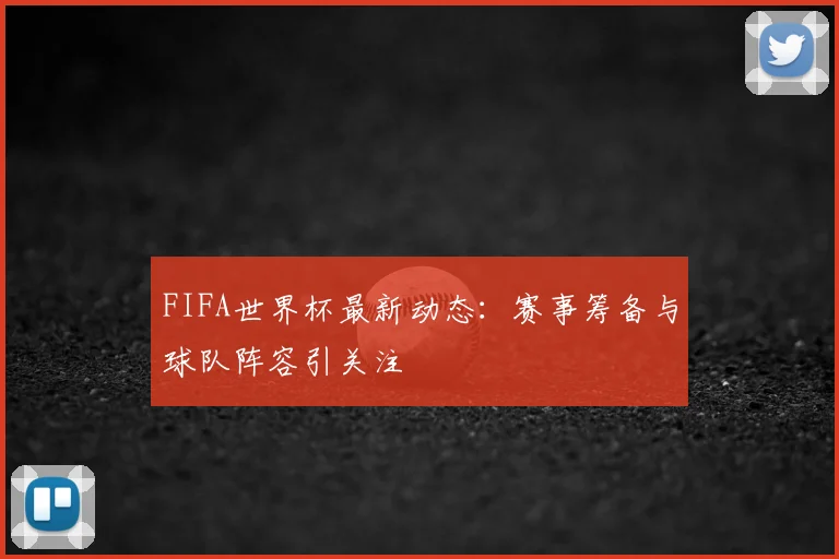 FIFA世界杯最新动态:赛事筹备与球队阵容引关注