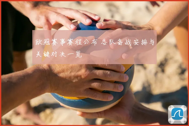 欧冠赛事赛程公布 各队备战安排与关键对决一览