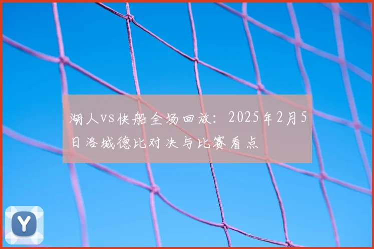 湖人vs快船全场回放：2025年2月5日洛城德比对决与比赛看点