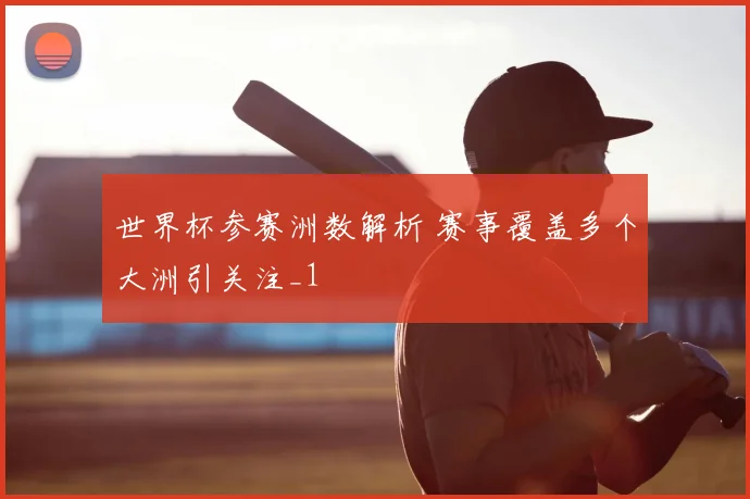 世界杯参赛洲数解析 赛事覆盖多个大洲引关注_1