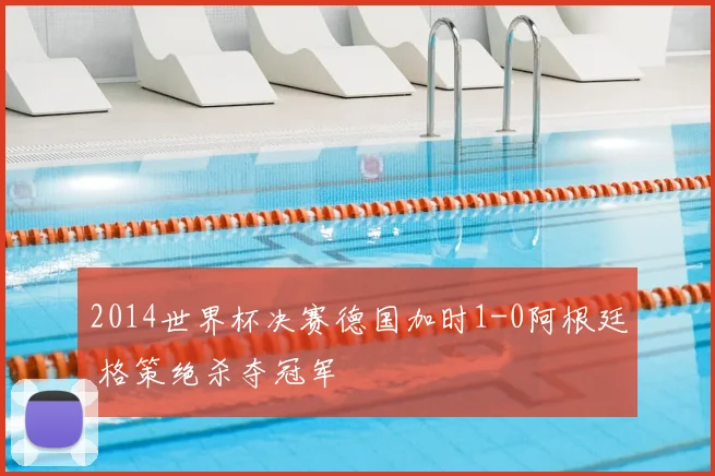 2014世界杯决赛德国加时1-0阿根廷 格策绝杀夺冠军
