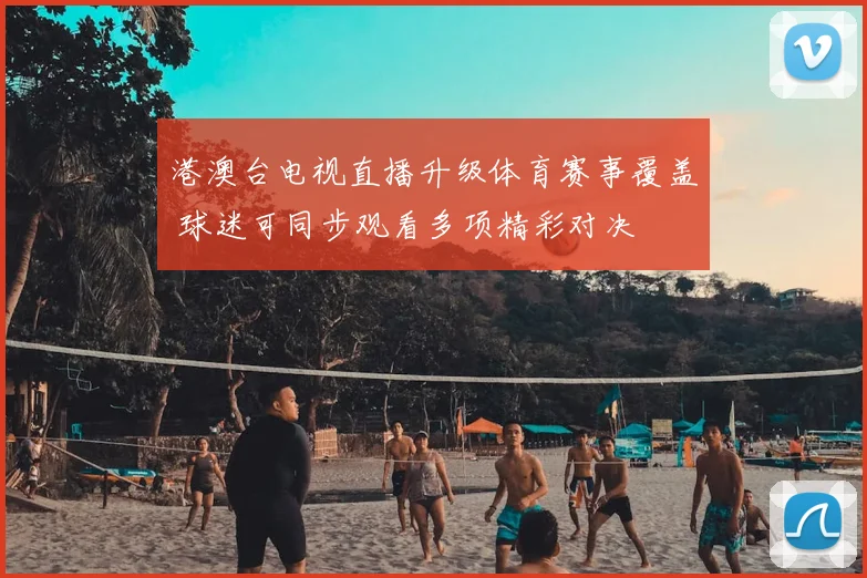 港澳台电视直播升级体育赛事覆盖 球迷可同步观看多项精彩对决