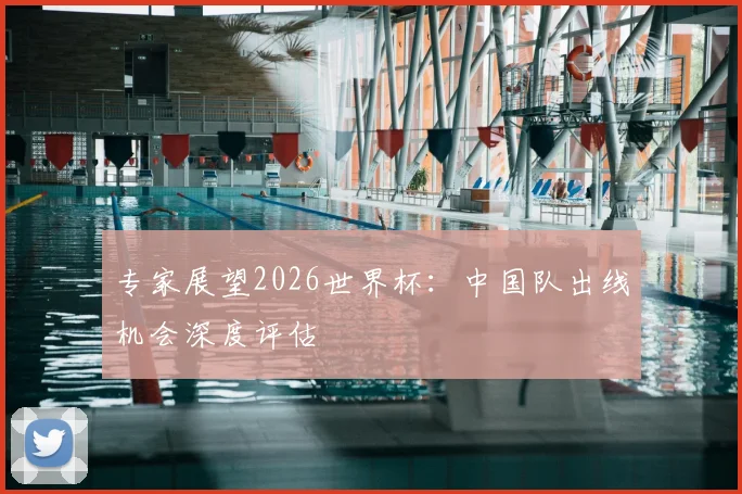 专家展望2026世界杯：中国队出线机会深度评估
