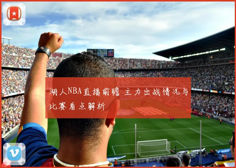 湖人NBA直播前瞻 主力出战情况与比赛看点解析