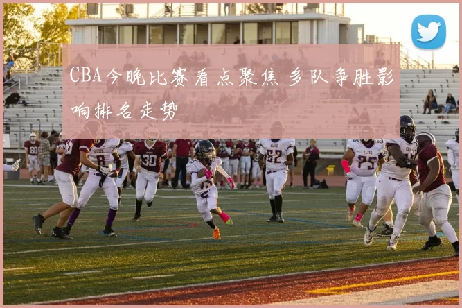 CBA今晚比赛看点聚焦 多队争胜影响排名走势