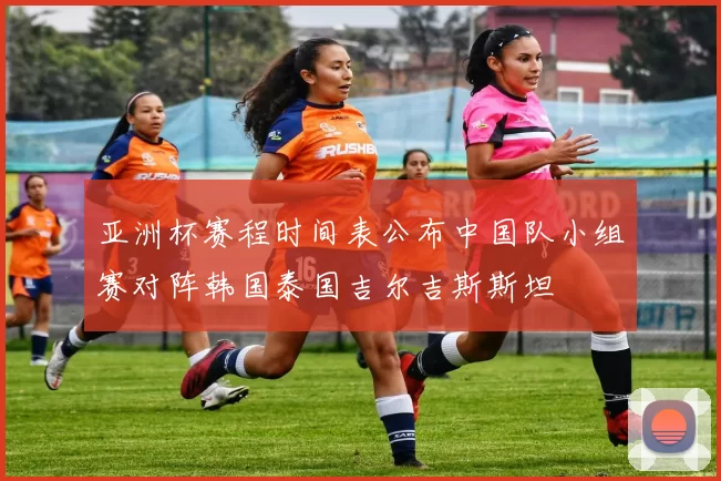 亚洲杯赛程时间表公布中国队小组赛对阵韩国泰国吉尔吉斯斯坦