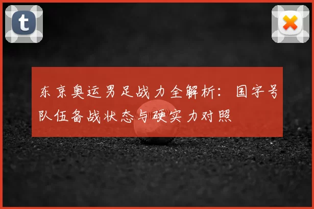 东京奥运男足战力全解析：国字号队伍备战状态与硬实力对照