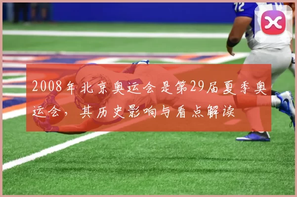 2008年北京奥运会是第29届夏季奥运会,其历史影响与看点解读