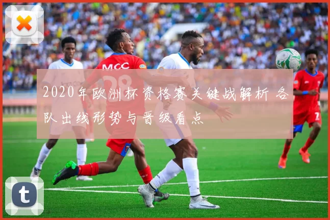 2020年欧洲杯资格赛关键战解析 各队出线形势与晋级看点