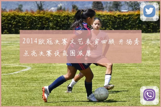 2014欧冠决赛文艺表演回顾 开场秀点亮决赛夜氛围浓厚