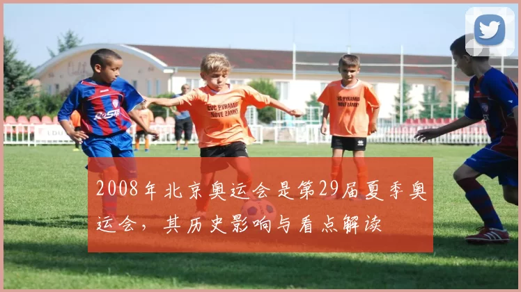 2008年北京奥运会是第29届夏季奥运会,其历史影响与看点解读