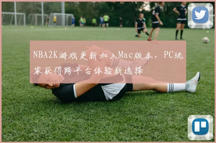 NBA2K游戏更新加入Mac版本，PC玩家获得跨平台体验新选择