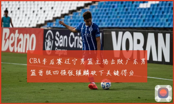 CBA季后赛辽宁男篮主场击败广东男篮晋级四强张镇麟砍下关键得分