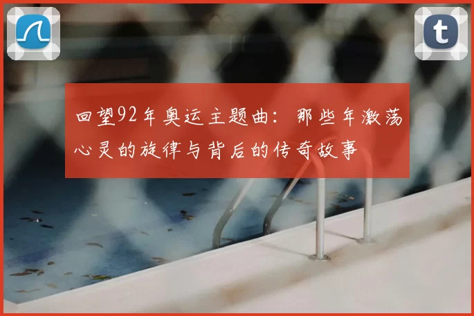 回望92年奥运主题曲：那些年激荡心灵的旋律与背后的传奇故事