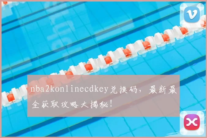 nba2konlinecdkey兑换码，最新最全获取攻略大揭秘！