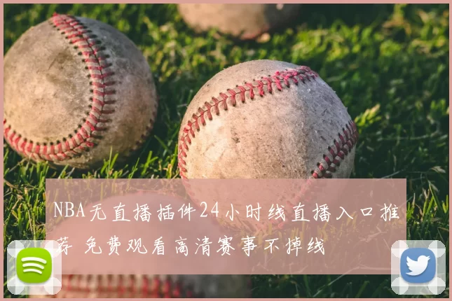 NBA无直播插件24小时线直播入口推荐 免费观看高清赛事不掉线