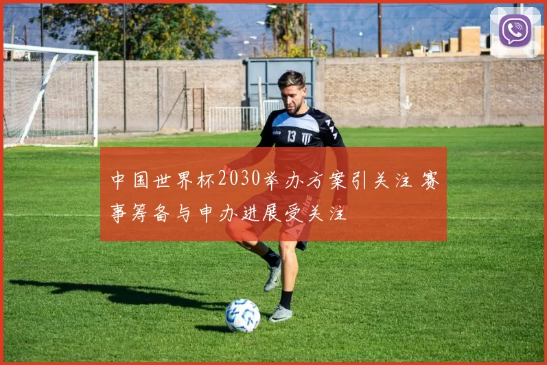 中国世界杯2030举办方案引关注 赛事筹备与申办进展受关注