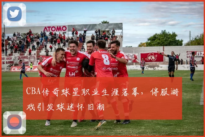 CBA传奇球星职业生涯落幕，停服游戏引发球迷怀旧潮