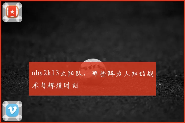 nba2k13太阳队，那些鲜为人知的战术与辉煌时刻