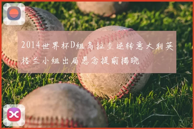 2014世界杯D组乌拉圭逆转意大利英格兰小组出局悬念提前揭晓