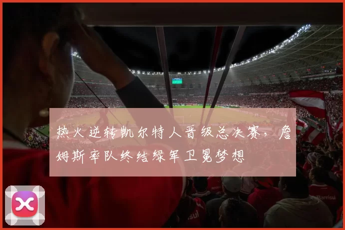 热火逆转凯尔特人晋级总决赛，詹姆斯率队终结绿军卫冕梦想