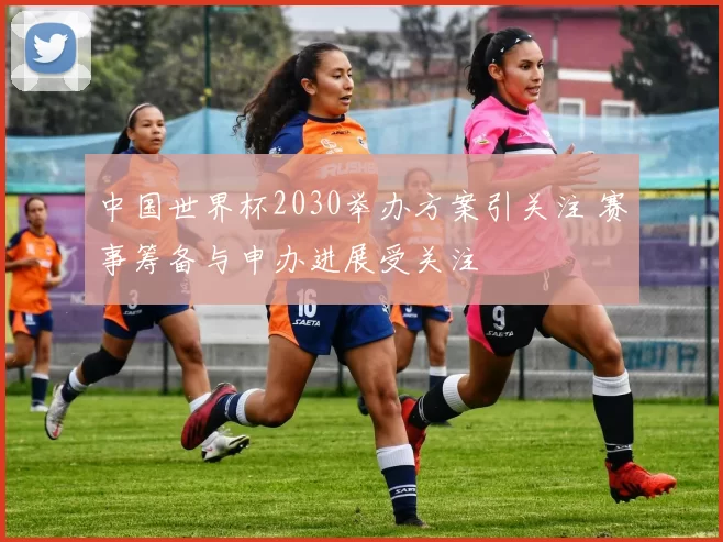 中国世界杯2030举办方案引关注 赛事筹备与申办进展受关注