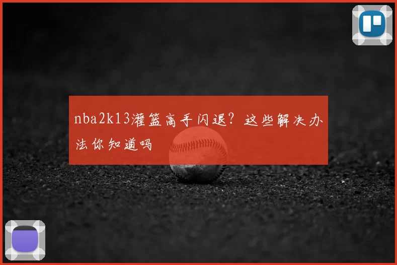 nba2k13灌篮高手闪退？这些解决办法你知道吗