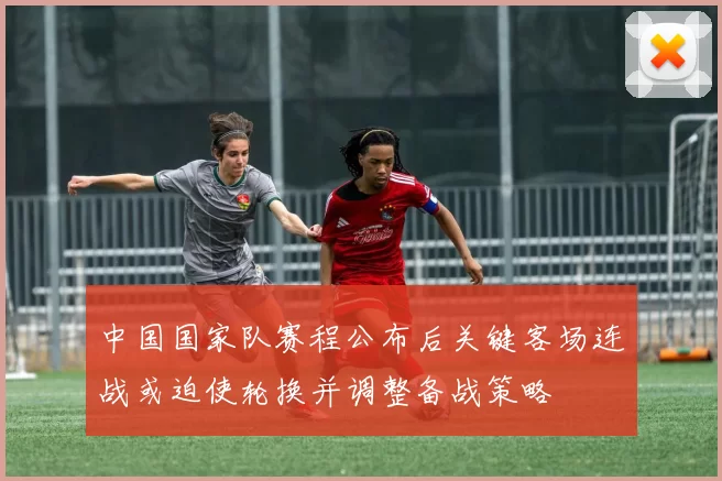 中国国家队赛程公布后关键客场连战或迫使轮换并调整备战策略