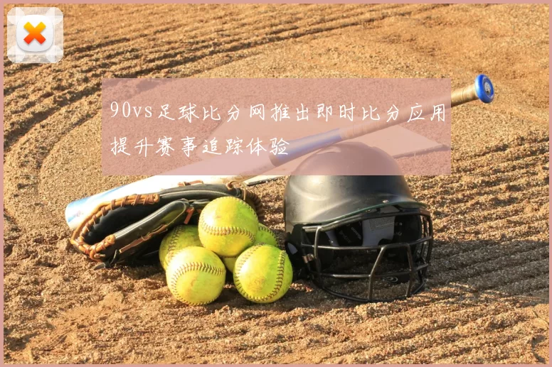 90vs足球比分网推出即时比分应用提升赛事追踪体验