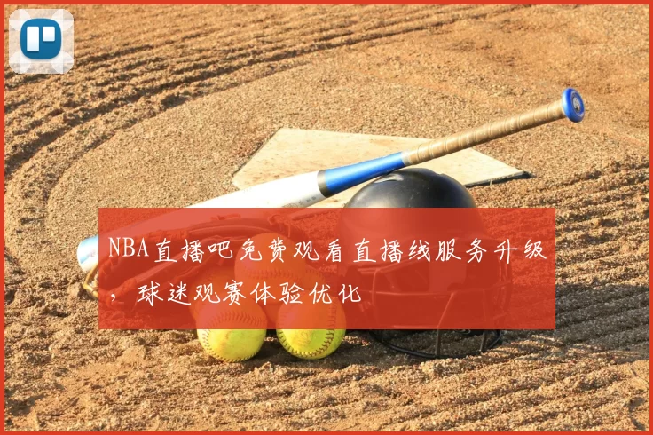 NBA直播吧免费观看直播线服务升级，球迷观赛体验优化