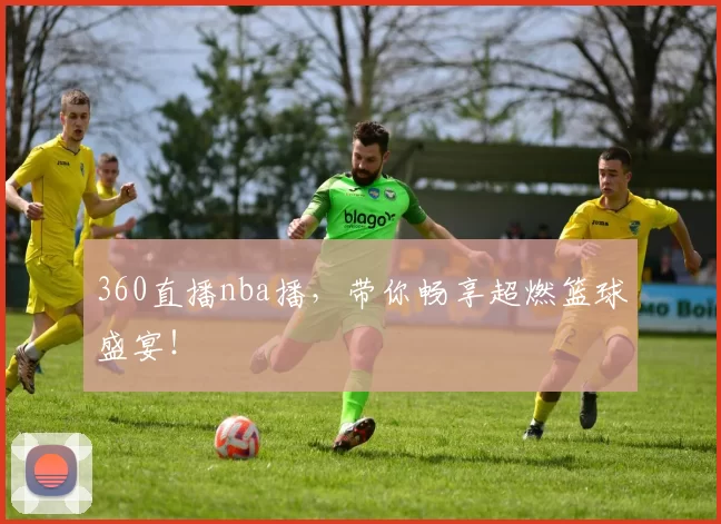 360直播nba播，带你畅享超燃篮球盛宴！
