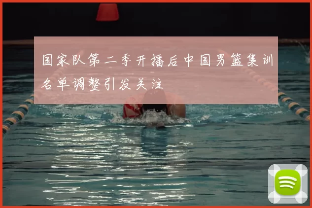 国家队第二季开播后中国男篮集训名单调整引发关注